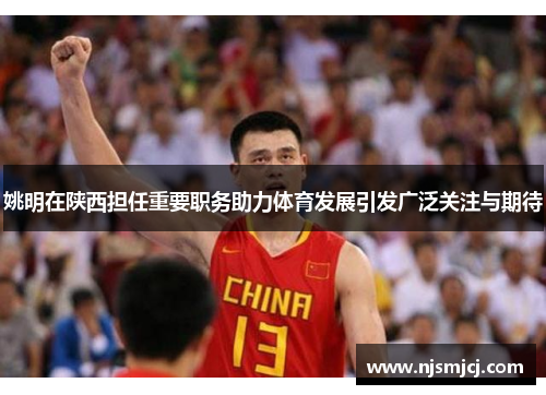 姚明在陕西担任重要职务助力体育发展引发广泛关注与期待