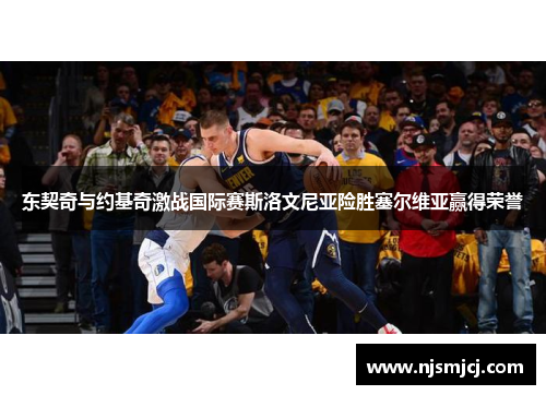 东契奇与约基奇激战国际赛斯洛文尼亚险胜塞尔维亚赢得荣誉